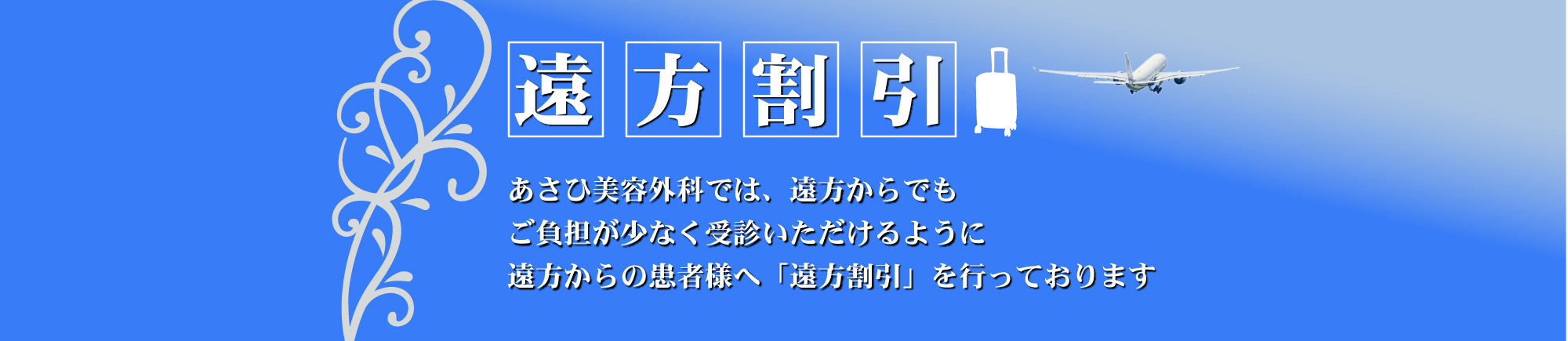 「遠方割引」あさひ美容外科では、遠方からでもご負担が少なく受信いただけるように遠方からの患者様へ「遠方割引」を行っております。