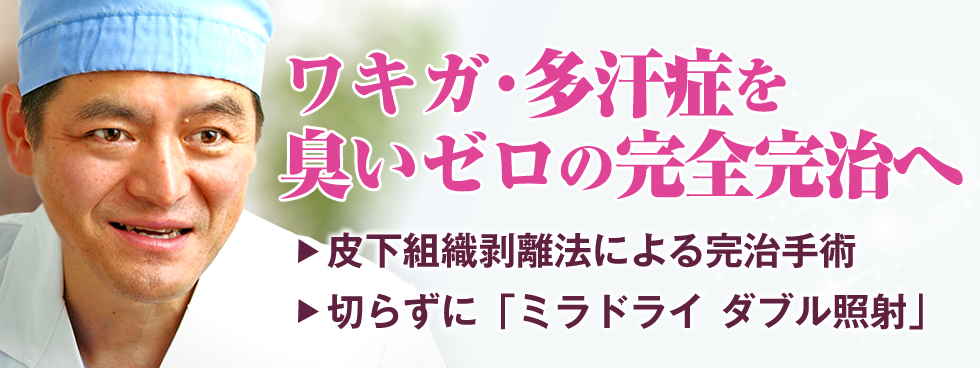 ワキガ・多汗症を臭いゼロの完全完治へ。皮下組織剥離法による完治手術。切らずに「ミラドライダブル照射」。あさひ美容外科 総院長：小国英昭